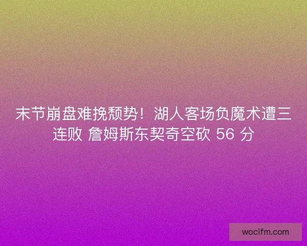 末节崩盘难挽颓势！湖人客场负魔术遭三连败 詹姆斯东契奇空砍 56 分