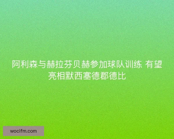 阿利森与赫拉芬贝赫参加球队训练 有望亮相默西塞德郡德比
