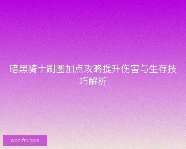暗黑骑士刷图加点攻略提升伤害与生存技巧解析