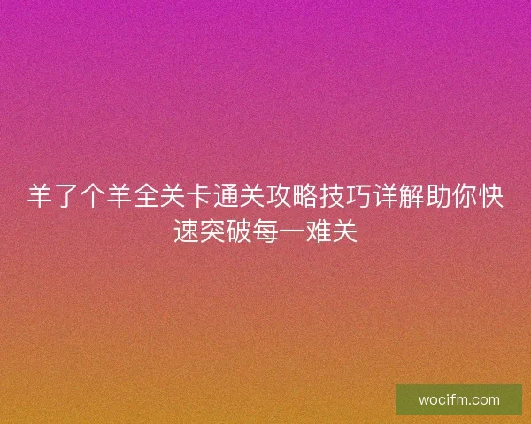 羊了个羊全关卡通关攻略技巧详解助你快速突破每一难关