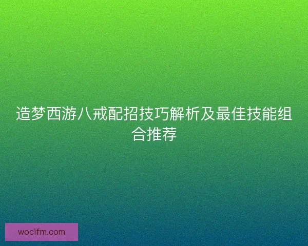 造梦西游八戒配招技巧解析及最佳技能组合推荐