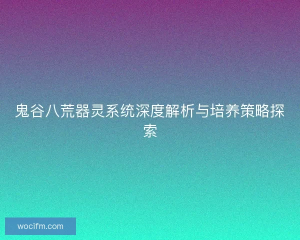 鬼谷八荒器灵系统深度解析与培养策略探索