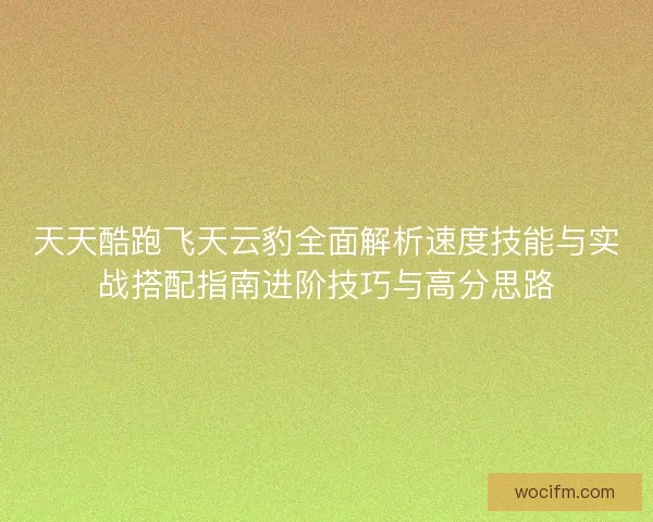 天天酷跑飞天云豹全面解析速度技能与实战搭配指南进阶技巧与高分思路