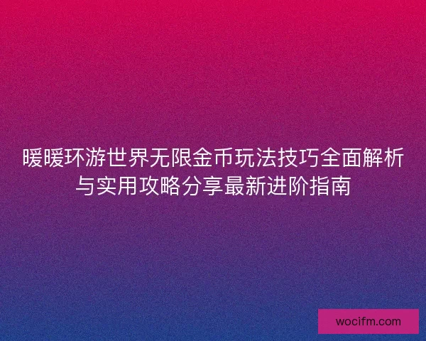 暖暖环游世界无限金币玩法技巧全面解析与实用攻略分享最新进阶指南