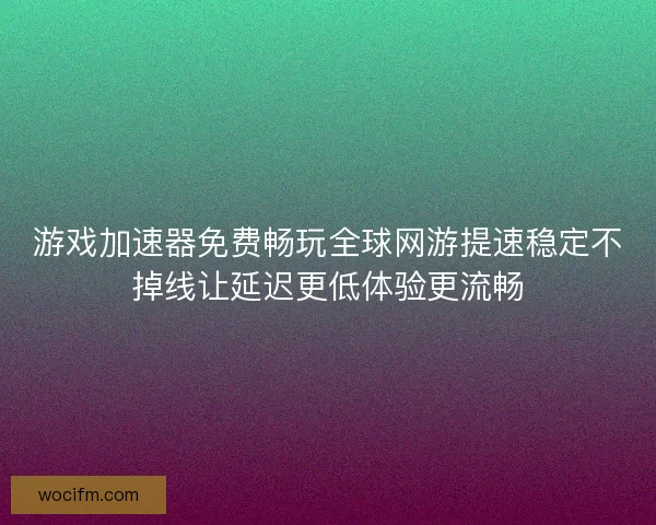 游戏加速器免费畅玩全球网游提速稳定不掉线让延迟更低体验更流畅