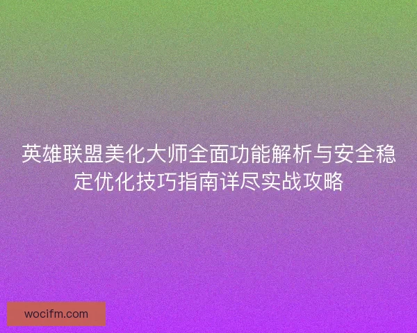英雄联盟美化大师全面功能解析与安全稳定优化技巧指南详尽实战攻略