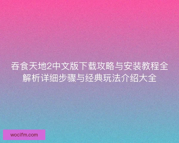 吞食天地2中文版下载攻略与安装教程全解析详细步骤与经典玩法介绍大全