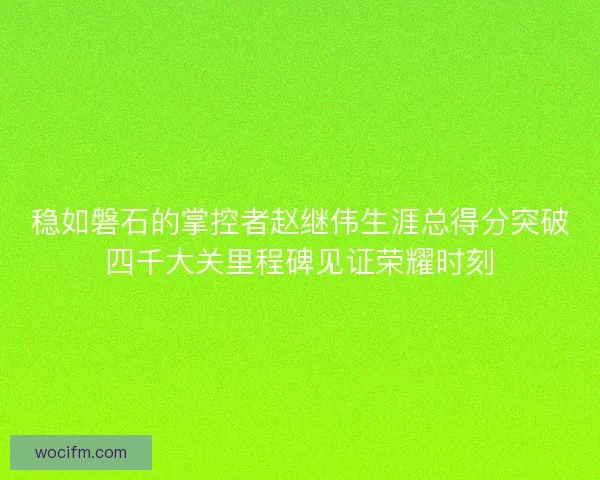 稳如磐石的掌控者赵继伟生涯总得分突破四千大关里程碑见证荣耀时刻
