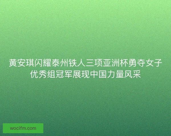 黄安琪闪耀泰州铁人三项亚洲杯勇夺女子优秀组冠军展现中国力量风采