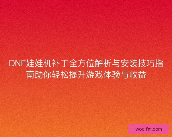DNF娃娃机补丁全方位解析与安装技巧指南助你轻松提升游戏体验与收益