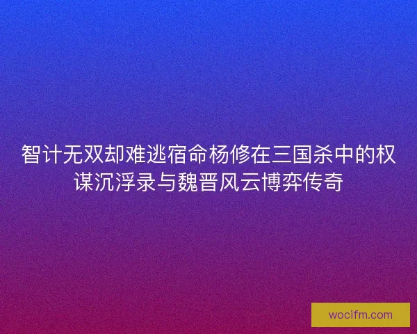 智计无双却难逃宿命杨修在三国杀中的权谋沉浮录与魏晋风云博弈传奇
