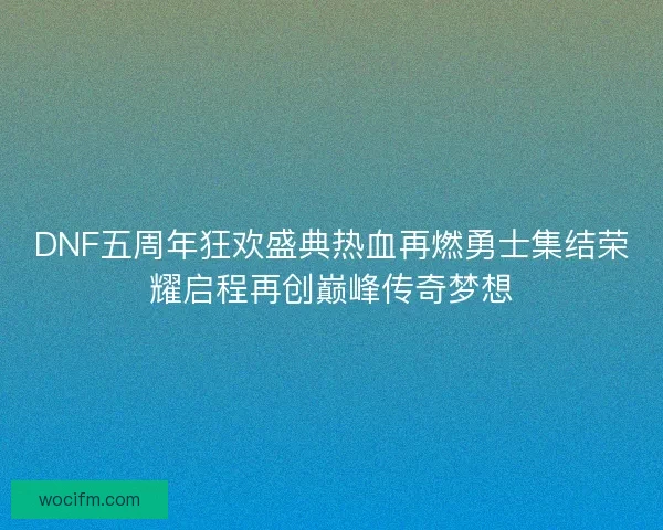 DNF五周年狂欢盛典热血再燃勇士集结荣耀启程再创巅峰传奇梦想
