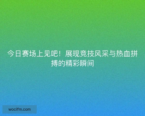 今日赛场上见吧！展现竞技风采与热血拼搏的精彩瞬间