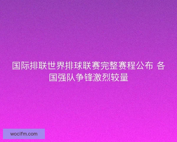 国际排联世界排球联赛完整赛程公布 各国强队争锋激烈较量
