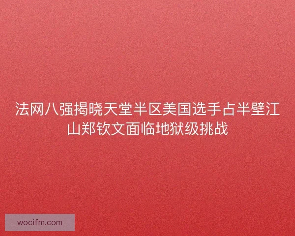 法网八强揭晓天堂半区美国选手占半壁江山郑钦文面临地狱级挑战