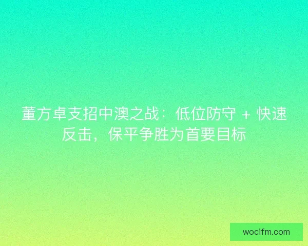 董方卓支招中澳之战：低位防守 + 快速反击，保平争胜为首要目标