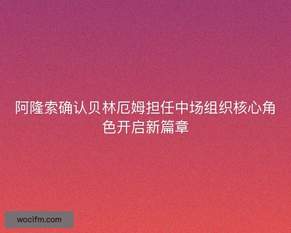 阿隆索确认贝林厄姆担任中场组织核心角色开启新篇章