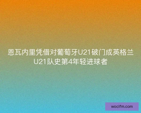 恩瓦内里凭借对葡萄牙U21破门成英格兰U21队史第4年轻进球者