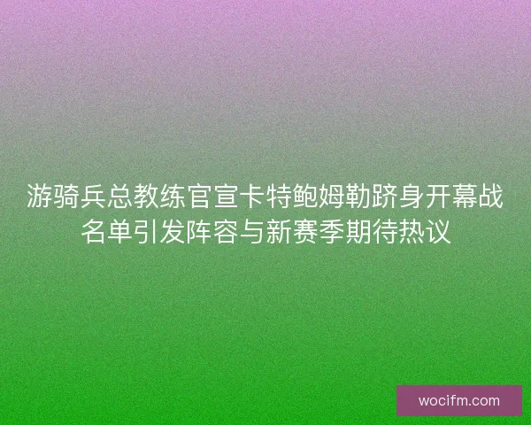 游骑兵总教练官宣卡特鲍姆勒跻身开幕战名单引发阵容与新赛季期待热议