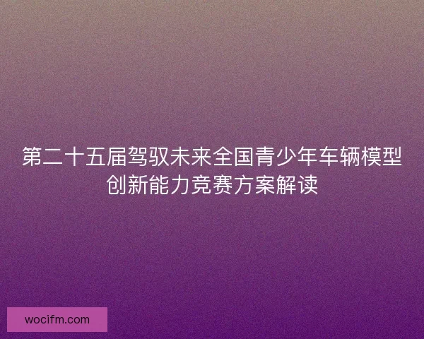 第二十五届驾驭未来全国青少年车辆模型创新能力竞赛方案解读