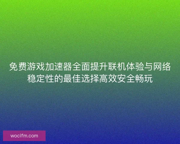 免费游戏加速器全面提升联机体验与网络稳定性的最佳选择高效安全畅玩