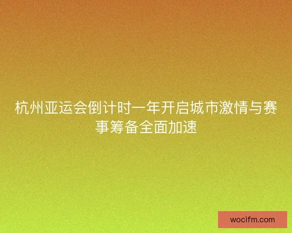 杭州亚运会倒计时一年开启城市激情与赛事筹备全面加速