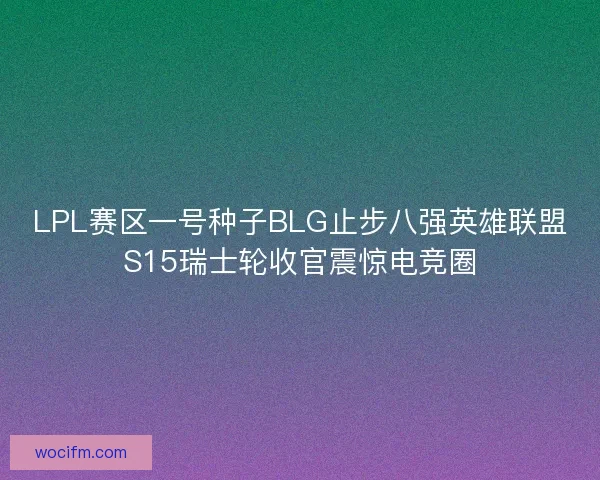 LPL赛区一号种子BLG止步八强英雄联盟S15瑞士轮收官震惊电竞圈
