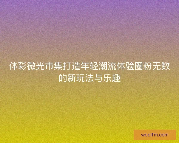 体彩微光市集打造年轻潮流体验圈粉无数的新玩法与乐趣