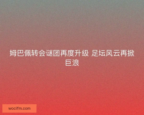 姆巴佩转会谜团再度升级 足坛风云再掀巨浪