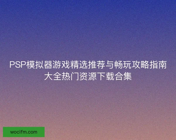 PSP模拟器游戏精选推荐与畅玩攻略指南大全热门资源下载合集