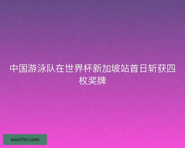 中国游泳队在世界杯新加坡站首日斩获四枚奖牌
