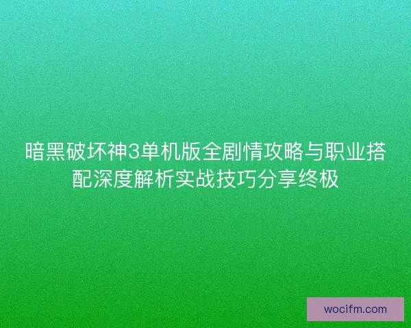 暗黑破坏神3单机版全剧情攻略与职业搭配深度解析实战技巧分享终极