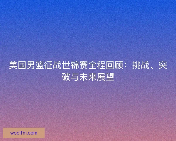 美国男篮征战世锦赛全程回顾：挑战、突破与未来展望