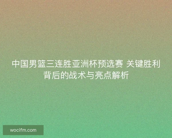 中国男篮三连胜亚洲杯预选赛 关键胜利背后的战术与亮点解析