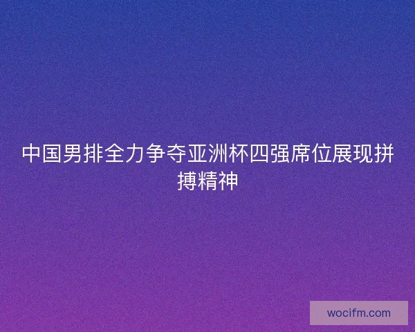 中国男排全力争夺亚洲杯四强席位展现拼搏精神