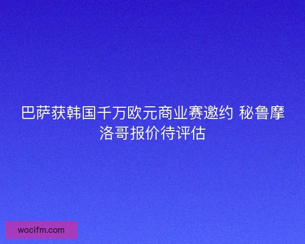 巴萨获韩国千万欧元商业赛邀约 秘鲁摩洛哥报价待评估