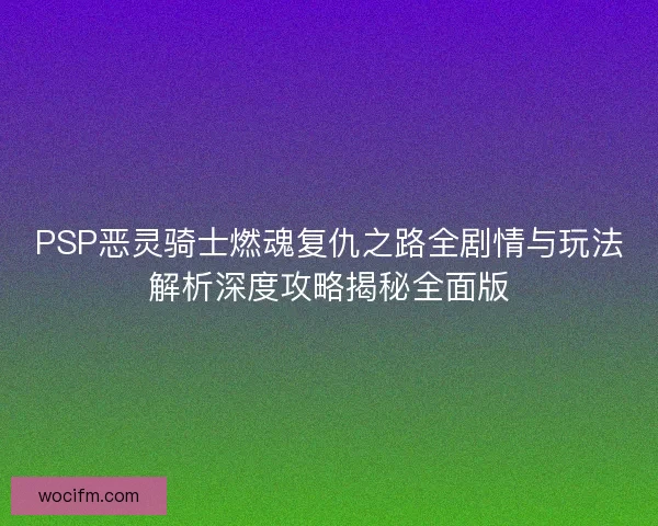 PSP恶灵骑士燃魂复仇之路全剧情与玩法解析深度攻略揭秘全面版