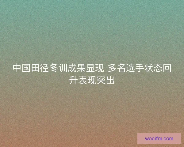 中国田径冬训成果显现 多名选手状态回升表现突出