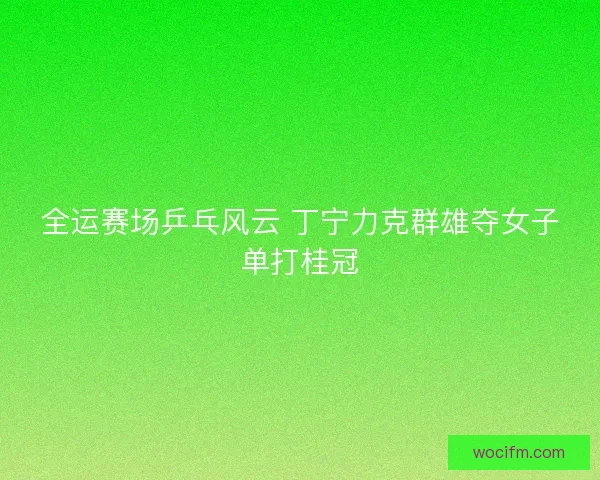 全运赛场乒乓风云 丁宁力克群雄夺女子单打桂冠