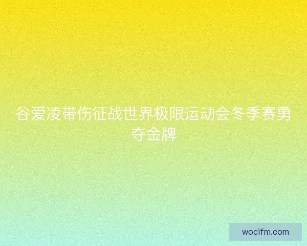 谷爱凌带伤征战世界极限运动会冬季赛勇夺金牌