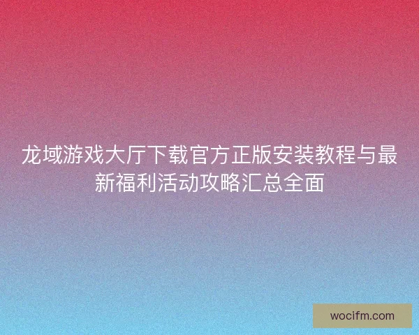 龙域游戏大厅下载官方正版安装教程与最新福利活动攻略汇总全面