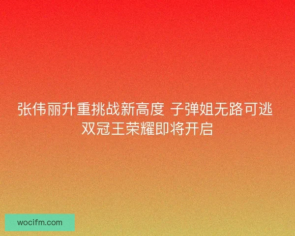 张伟丽升重挑战新高度 子弹姐无路可逃 双冠王荣耀即将开启